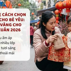 Mách mẹ cách chọn đồ Tết cho bé yêu vừa ấm vừa xinh: Bí kíp vàng cho mùa Xuân 2026